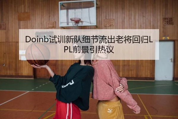 Doinb试训新队细节流出老将回归LPL前景引热议